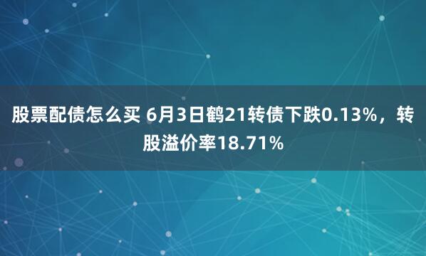 股票配债怎么买 6月3日鹤21转债下跌0.13%，转股溢价率18.71%
