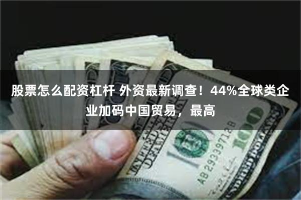 股票怎么配资杠杆 外资最新调查！44%全球类企业加码中国贸易，最高