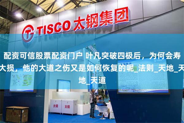 配资可信股票配资门户 叶凡突破四极后，为何会寿元大损，他的大道之伤又是如何恢复的呢_法则_天地_天道