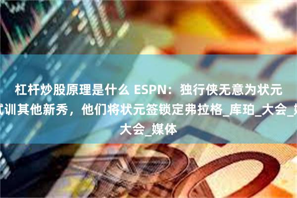 杠杆炒股原理是什么 ESPN：独行侠无意为状元签试训其他新秀，他们将状元签锁定弗拉格_库珀_大会_媒体