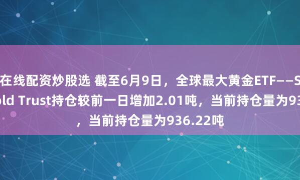 在线配资炒股选 截至6月9日，全球最大黄金ETF——SPDR Gold Trust持仓较前一日增加2.01吨，当前持仓量为936.22吨