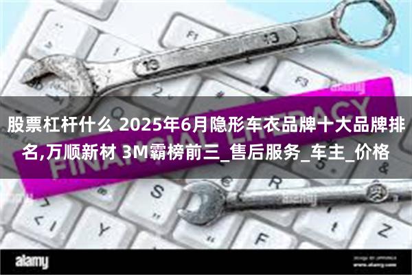 股票杠杆什么 2025年6月隐形车衣品牌十大品牌排名,万顺新材 3M霸榜前三_售后服务_车主_价格