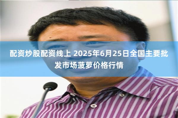 配资炒股配资线上 2025年6月25日全国主要批发市场菠萝价格行情