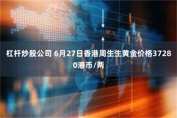 杠杆炒股公司 6月27日香港周生生黄金价格37280港币/两