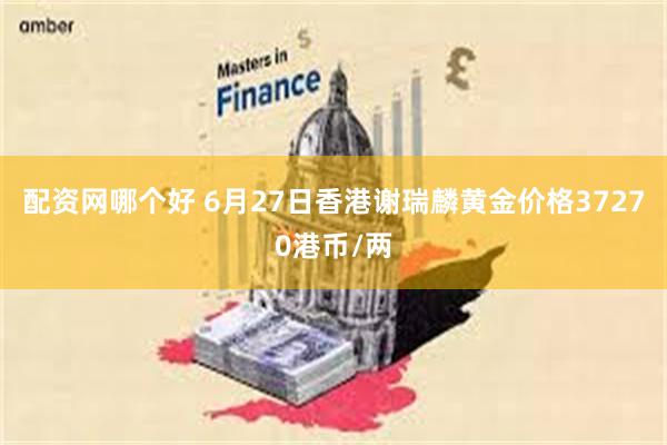 配资网哪个好 6月27日香港谢瑞麟黄金价格37270港币/两