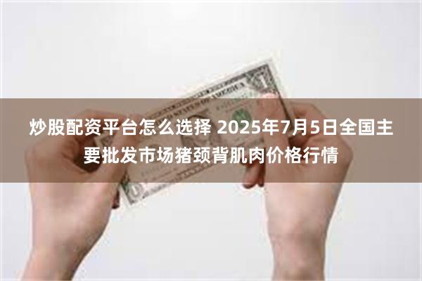 炒股配资平台怎么选择 2025年7月5日全国主要批发市场猪颈背肌肉价格行情
