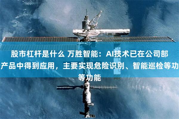 股市杠杆是什么 万胜智能：AI技术已在公司部分产品中得到应用，主要实现危险识别、智能巡检等功能
