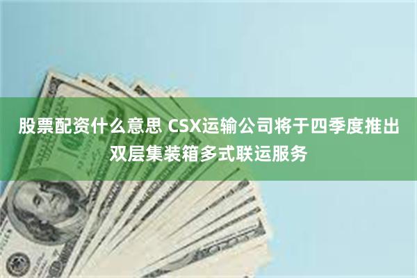 股票配资什么意思 CSX运输公司将于四季度推出双层集装箱多式联运服务