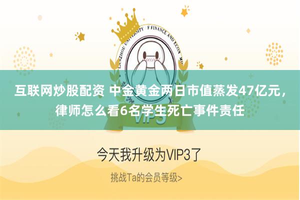 互联网炒股配资 中金黄金两日市值蒸发47亿元，律师怎么看6名学生死亡事件责任