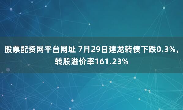 股票配资网平台网址 7月29日建龙转债下跌0.3%，转股溢价率161.23%