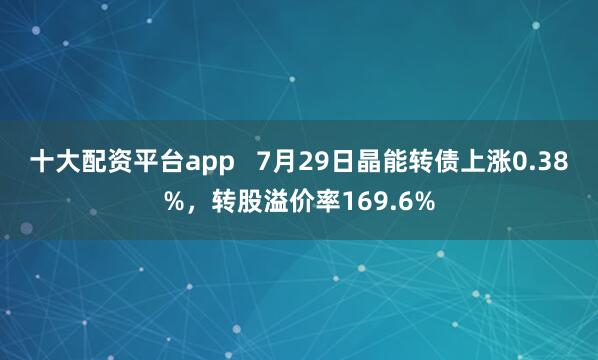 十大配资平台app   7月29日晶能转债上涨0.38%，转股溢价率169.6%