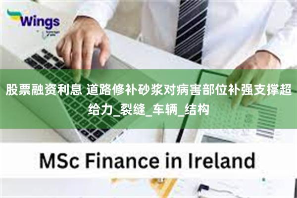 股票融资利息 道路修补砂浆对病害部位补强支撑超给力_裂缝_车辆_结构