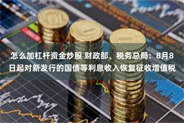 怎么加杠杆资金炒股 财政部、税务总局：8月8日起对新发行的国债等利息收入恢复征收增值税