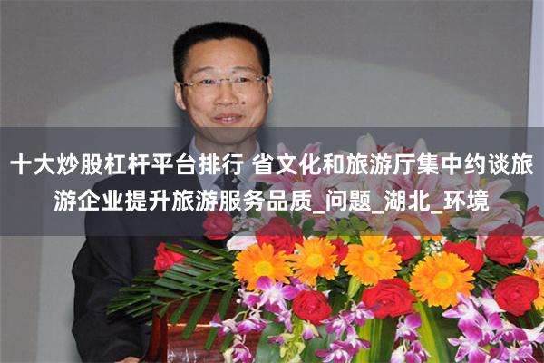 十大炒股杠杆平台排行 省文化和旅游厅集中约谈旅游企业提升旅游服务品质_问题_湖北_环境
