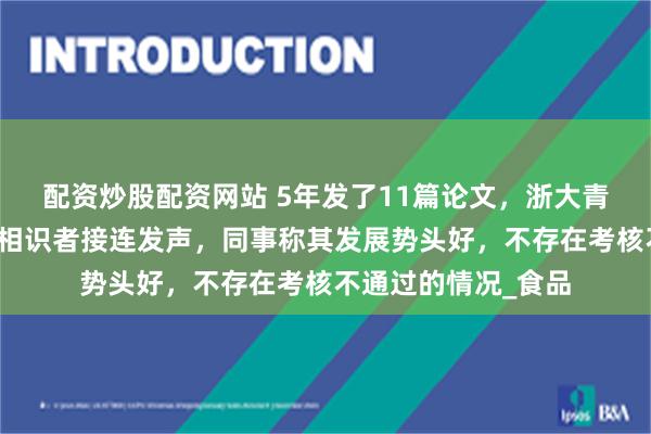配资炒股配资网站 5年发了11篇论文，浙大青年博导坠楼，多位相识者接连发声，同事称其发展势头好，不存在考核不通过的情况_食品