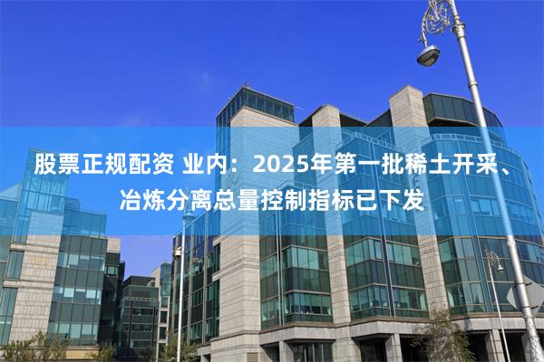 股票正规配资 业内：2025年第一批稀土开采、冶炼分离总量控制指标已下发