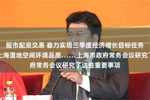 股市配资交易 奋力实现三季度经济增长目标任务、进一步提升上海湿地空间环境品质……上海市政府常务会议研究了这些重要事项