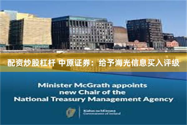 配资炒股杠杆 中原证券：给予海光信息买入评级