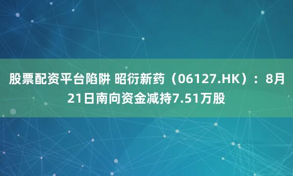 股票配资平台陷阱 昭衍新药（06127.HK）：8月21日南向资金减持7.51万股