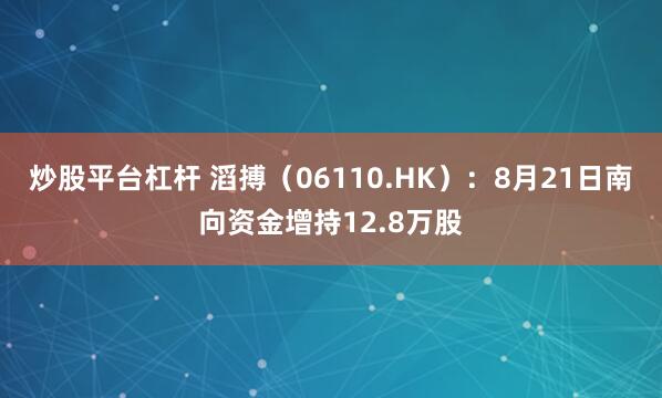 炒股平台杠杆 滔搏（06110.HK）：8月21日南向资金增持12.8万股