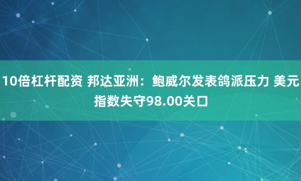10倍杠杆配资 邦达亚洲：鲍威尔发表鸽派压力 美元指数失守98.00关口