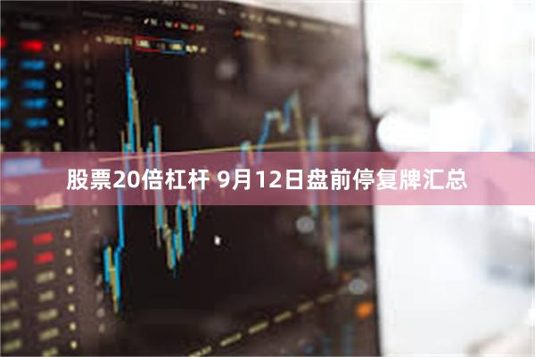 股票20倍杠杆 9月12日盘前停复牌汇总