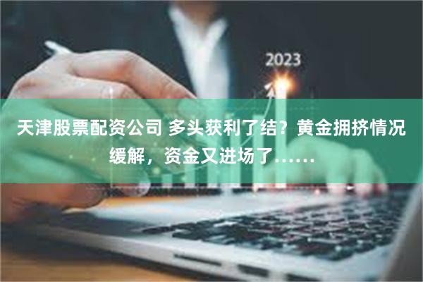 天津股票配资公司 多头获利了结？黄金拥挤情况缓解，资金又进场了……