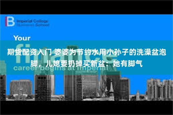 期货配资入门 婆婆为节约水用小孙子的洗澡盆泡脚，儿媳要扔掉买新盆：她有脚气