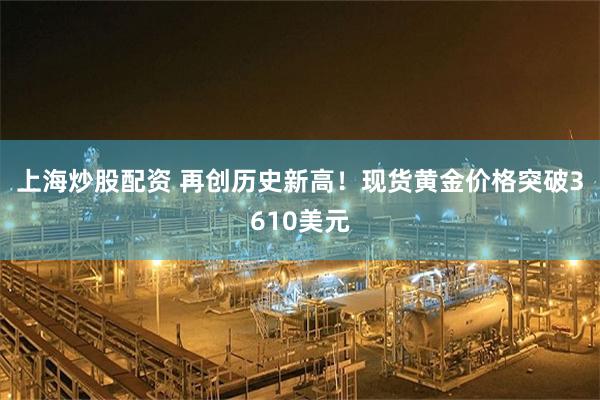 上海炒股配资 再创历史新高！现货黄金价格突破3610美元