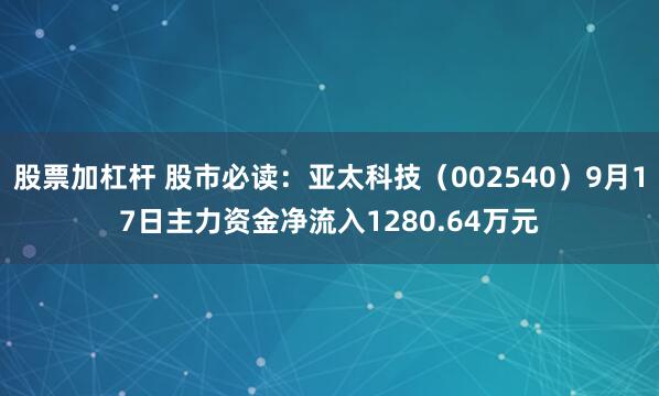 股票加杠杆 股市必读：亚太科技（002540）9月17日主力资金净流入1280.64万元