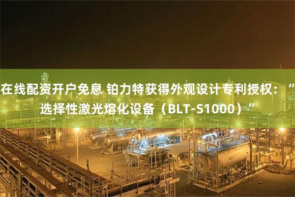 在线配资开户免息 铂力特获得外观设计专利授权：“选择性激光熔化设备（BLT-S1000）”