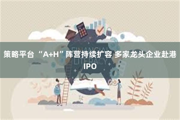 策略平台 “A+H”阵营持续扩容 多家龙头企业赴港IPO