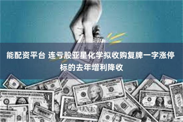 能配资平台 连亏股亚星化学拟收购复牌一字涨停 标的去年增利降收